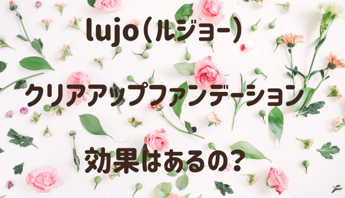 ルジョー（lujo）クリアアップファンデーションは効果なし？化粧ノリやシミは改善出来る？ | ゆーこのOnEdrop cafe.(ワンドロップカフェ)ブログ