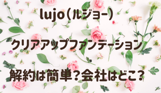 ルジョー（lujo）クリアアップファンデーション解約は電話とメール？詳細まとめ！