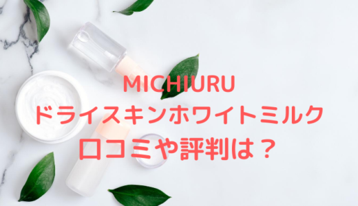 MICHIURUドライスキンホワイトミルクの口コミが悪いのは嘘？