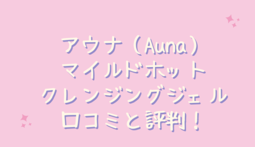 Aunaアウナマイルドホットクレンジングジェルの口コミが悪いのは嘘？実際に使ってみた！